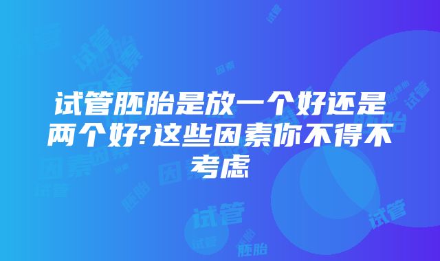 试管胚胎是放一个好还是两个好?这些因素你不得不考虑