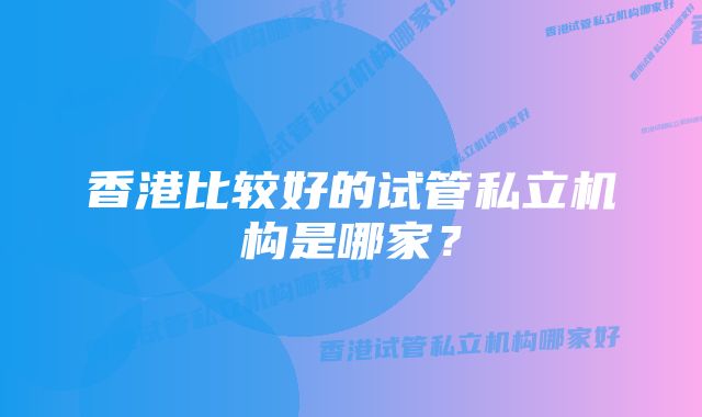 香港比较好的试管私立机构是哪家？