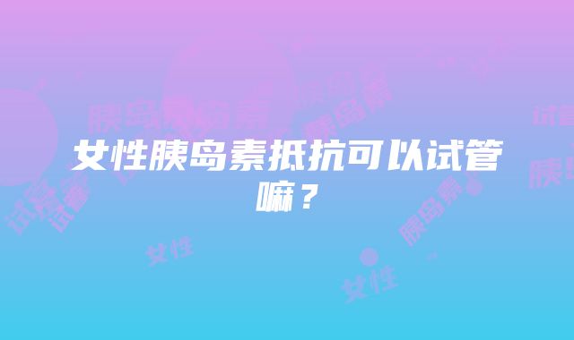 女性胰岛素抵抗可以试管嘛？