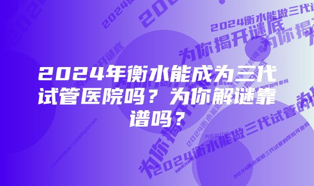 2024年衡水能成为三代试管医院吗？为你解谜靠谱吗？