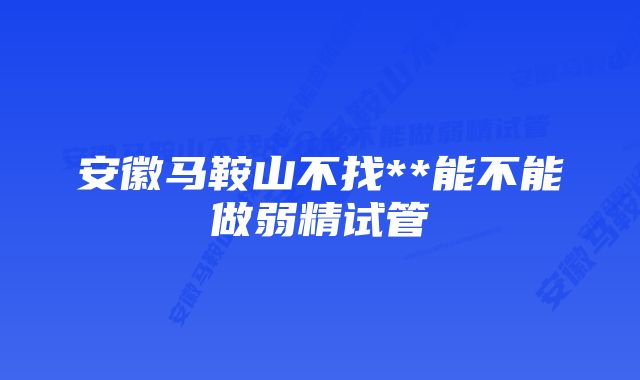 安徽马鞍山不找**能不能做弱精试管