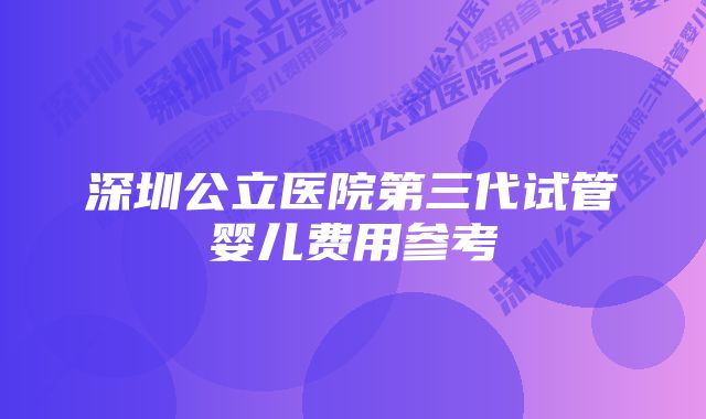 深圳公立医院第三代试管婴儿费用参考