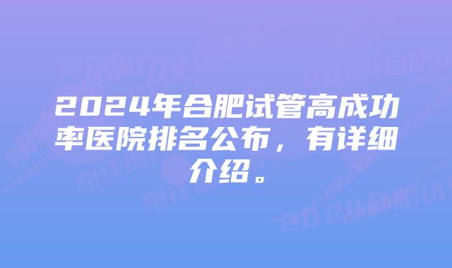 2024年合肥试管高成功率医院排名公布，有详细介绍。