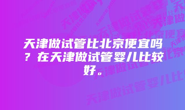 天津做试管比北京便宜吗？在天津做试管婴儿比较好。