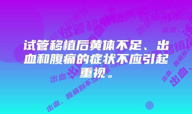 试管移植后黄体不足、出血和腹痛的症状不应引起重视。