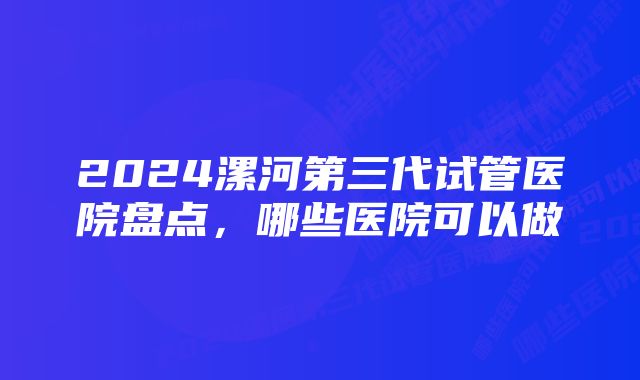 2024漯河第三代试管医院盘点，哪些医院可以做