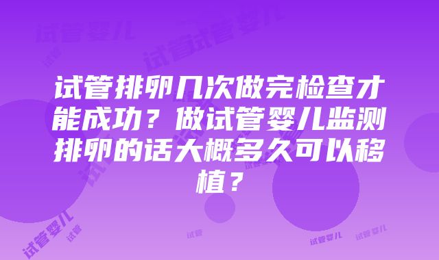 试管排卵几次做完检查才能成功？做试管婴儿监测排卵的话大概多久可以移植？