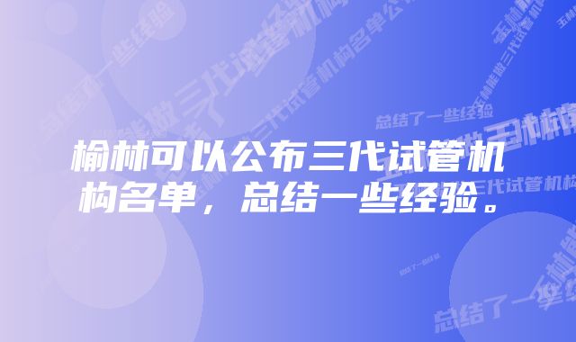 榆林可以公布三代试管机构名单，总结一些经验。