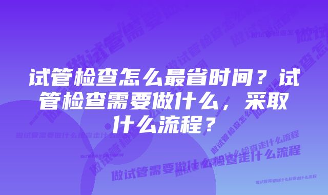 试管检查怎么最省时间？试管检查需要做什么，采取什么流程？