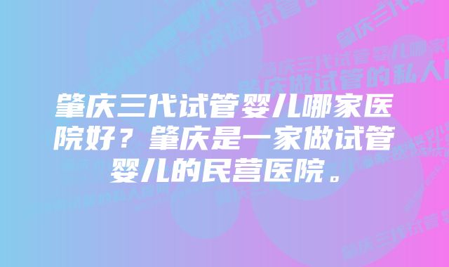 肇庆三代试管婴儿哪家医院好？肇庆是一家做试管婴儿的民营医院。