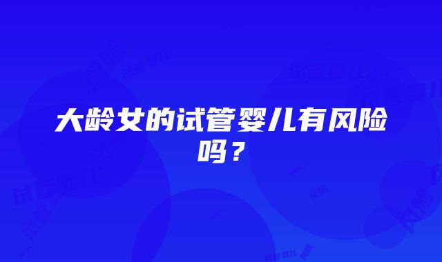 大龄女的试管婴儿有风险吗？