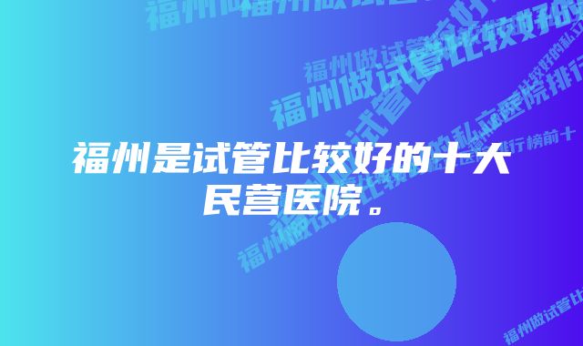 福州是试管比较好的十大民营医院。