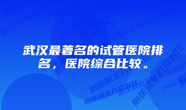 武汉最著名的试管医院排名，医院综合比较。