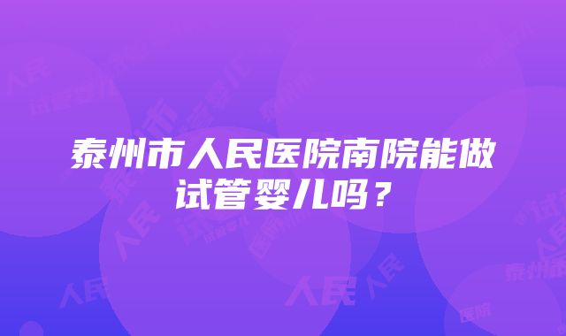 泰州市人民医院南院能做试管婴儿吗？