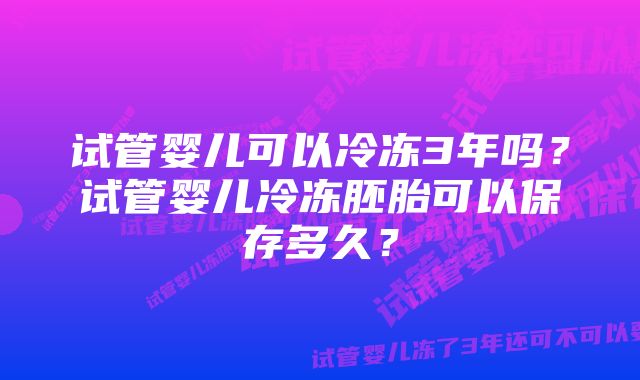 试管婴儿可以冷冻3年吗？试管婴儿冷冻胚胎可以保存多久？