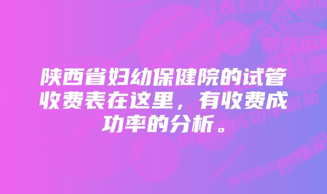 陕西省妇幼保健院的试管收费表在这里，有收费成功率的分析。