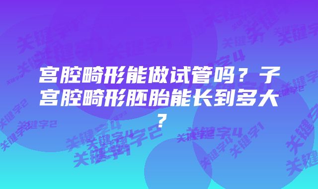 宫腔畸形能做试管吗？子宫腔畸形胚胎能长到多大？