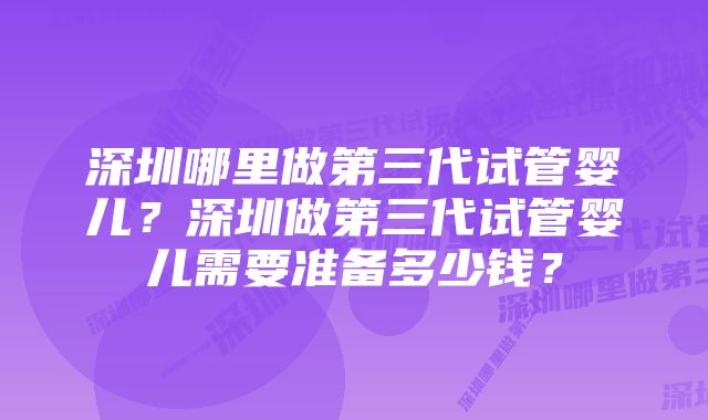 深圳哪里做第三代试管婴儿？深圳做第三代试管婴儿需要准备多少钱？