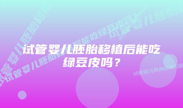 试管婴儿胚胎移植后能吃绿豆皮吗？