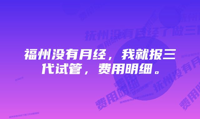 福州没有月经，我就报三代试管，费用明细。