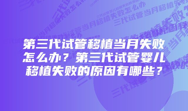 第三代试管移植当月失败怎么办？第三代试管婴儿移植失败的原因有哪些？