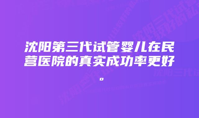 沈阳第三代试管婴儿在民营医院的真实成功率更好。