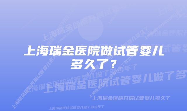 上海瑞金医院做试管婴儿多久了？