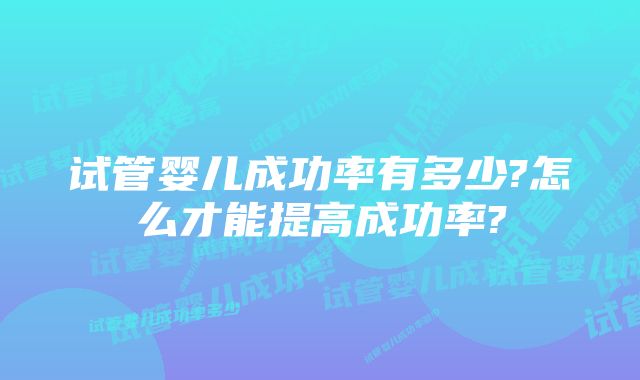 试管婴儿成功率有多少?怎么才能提高成功率?