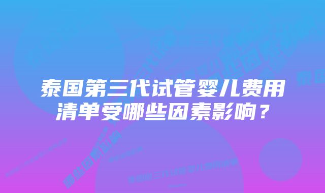 泰国第三代试管婴儿费用清单受哪些因素影响？