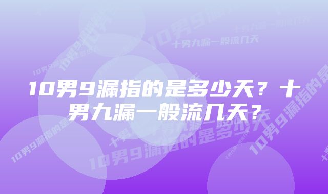 10男9漏指的是多少天？十男九漏一般流几天？