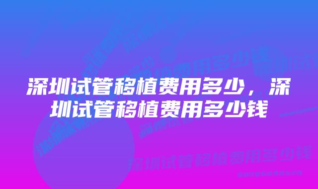 深圳试管移植费用多少，深圳试管移植费用多少钱