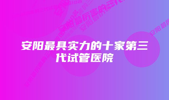 安阳最具实力的十家第三代试管医院