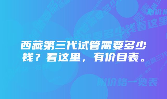 西藏第三代试管需要多少钱？看这里，有价目表。