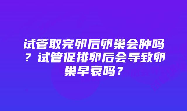 试管取完卵后卵巢会肿吗？试管促排卵后会导致卵巢早衰吗？