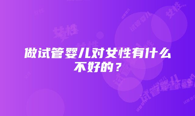 做试管婴儿对女性有什么不好的？