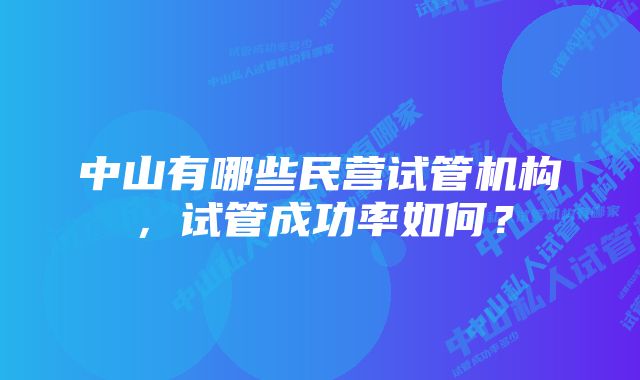 中山有哪些民营试管机构，试管成功率如何？