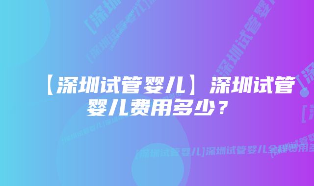 【深圳试管婴儿】深圳试管婴儿费用多少？