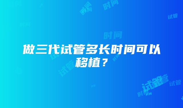 做三代试管多长时间可以移植？