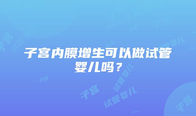 子宫内膜增生可以做试管婴儿吗？