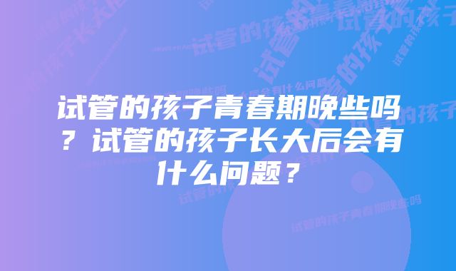 试管的孩子青春期晚些吗？试管的孩子长大后会有什么问题？