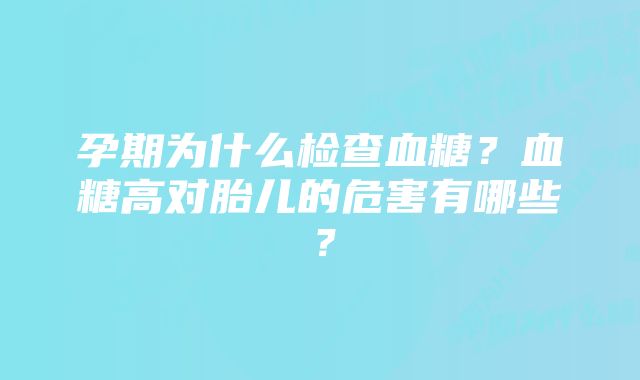 孕期为什么检查血糖？血糖高对胎儿的危害有哪些？