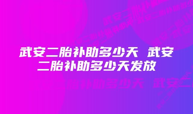 武安二胎补助多少天 武安二胎补助多少天发放