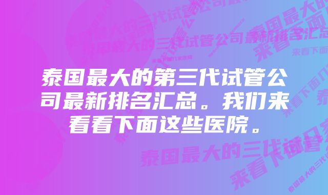 泰国最大的第三代试管公司最新排名汇总。我们来看看下面这些医院。