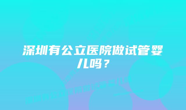 深圳有公立医院做试管婴儿吗？