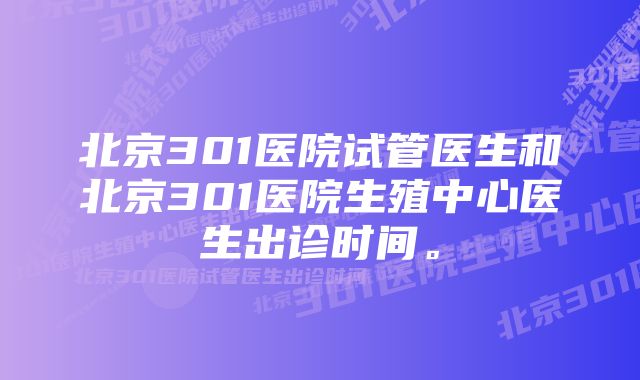 北京301医院试管医生和北京301医院生殖中心医生出诊时间。