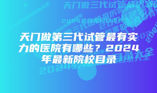 天门做第三代试管最有实力的医院有哪些？2024年最新院校目录