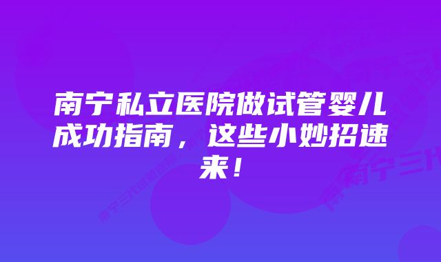 南宁私立医院做试管婴儿成功指南，这些小妙招速来！