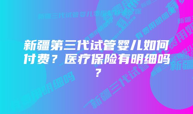 新疆第三代试管婴儿如何付费？医疗保险有明细吗？