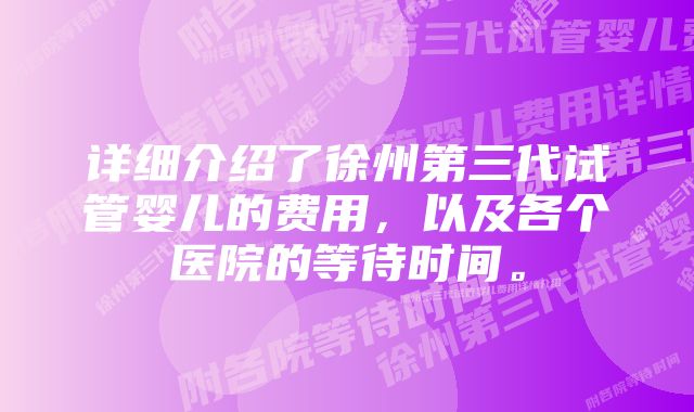 详细介绍了徐州第三代试管婴儿的费用，以及各个医院的等待时间。