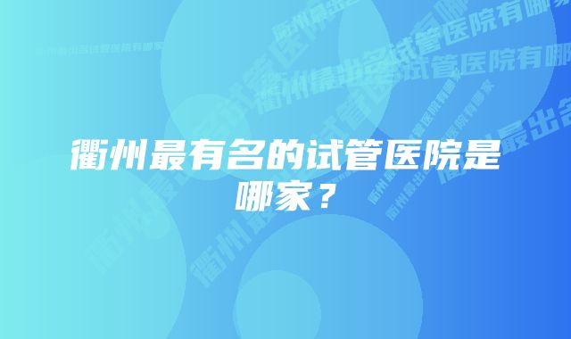 衢州最有名的试管医院是哪家？